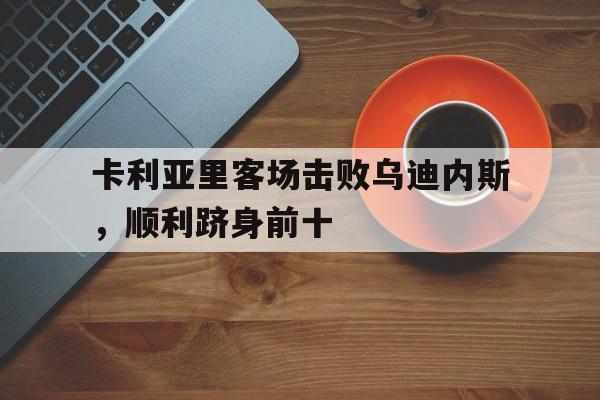 包含卡利亚里客场击败乌迪内斯，顺利跻身前十的词条