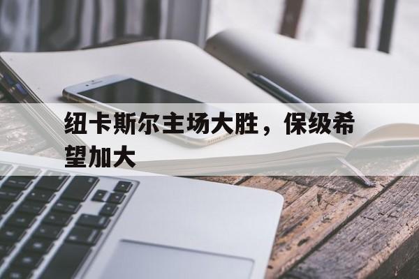 关于纽卡斯尔主场大胜，保级希望加大的信息