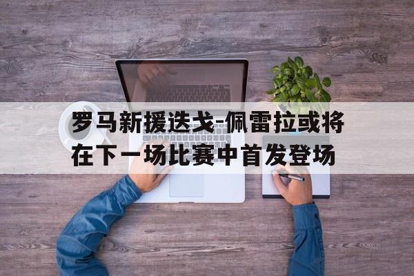 罗马新援迭戈-佩雷拉或将在下一场比赛中首发登场的简单介绍