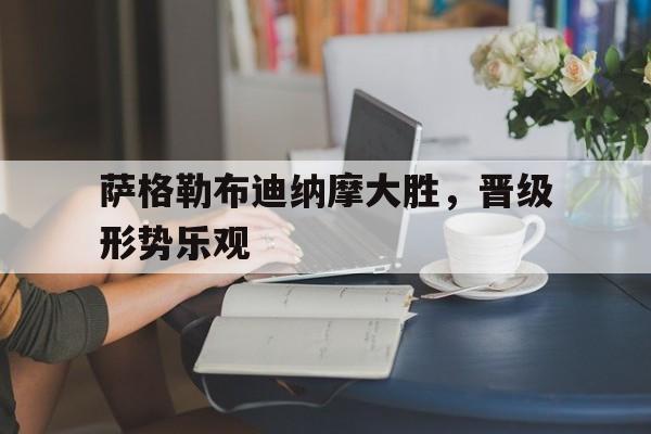 关于萨格勒布迪纳摩大胜，晋级形势乐观的信息