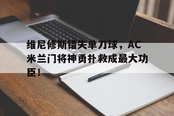 维尼修斯错失单刀球，AC米兰门将神勇扑救成最大功臣！