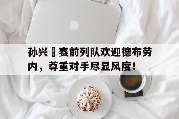 孙兴慜赛前列队欢迎德布劳内，尊重对手尽显风度！