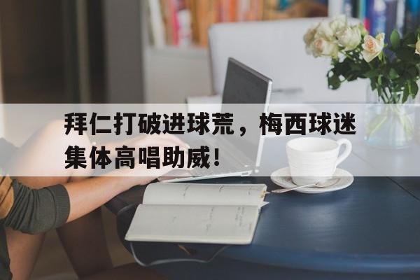 拜仁打破进球荒，梅西球迷集体高唱助威！