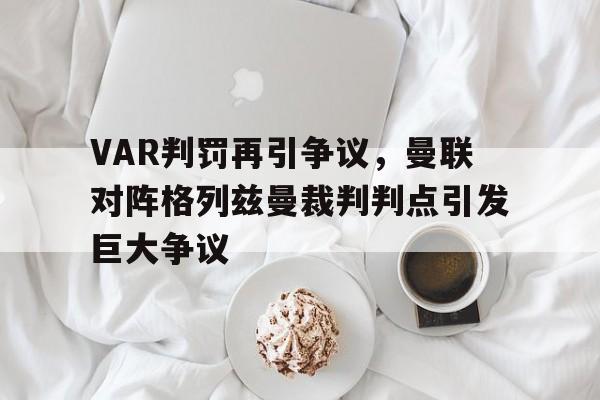 VAR判罚再引争议，曼联对阵格列兹曼裁判判点引发巨大争议