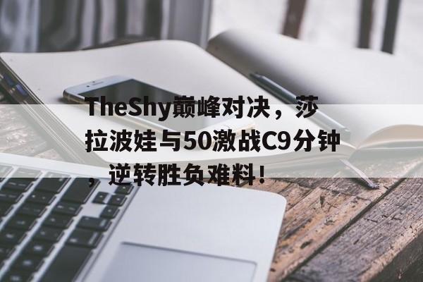 TheShy巅峰对决，莎拉波娃与50激战C9分钟，逆转胜负难料！